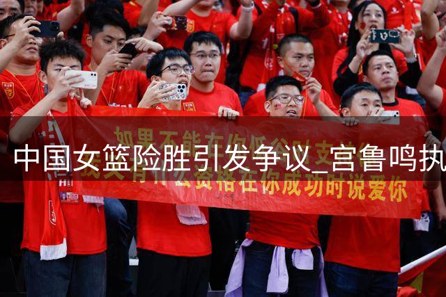 中国女篮险胜引发争议 宫鲁鸣执教能力遭质疑