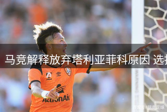 马竞解释放弃塔利亚菲科原因 选择提拔青训小将