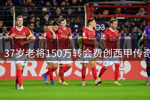 37岁老将150万转会费创西甲传奇